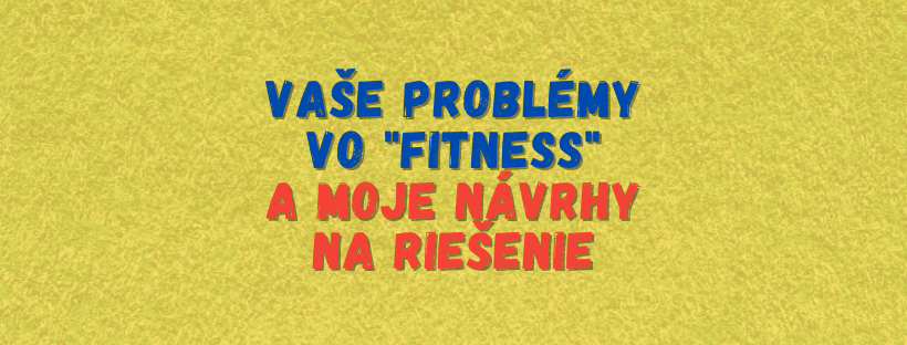 Vaše problémy vo „fitness“ a moje návrhy na riešenie